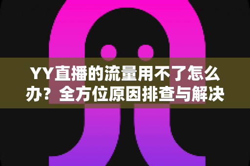 YY直播的流量用不了怎么办?全方位原因排查与解决方法指南 YY直播的流量用不了怎么办?全方位原因排查与解决方法指南