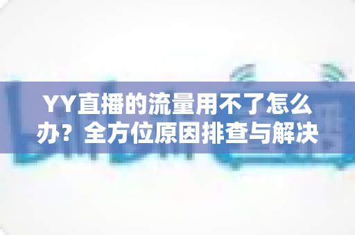YY直播的流量用不了怎么办?全方位原因排查与解决方法指南 YY直播的流量用不了怎么办?全方位原因排查与解决方法指南