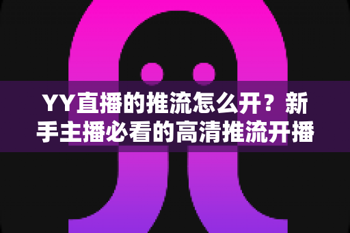 YY直播的推流怎么开?新手主播必看的高清推流开播完整指南 YY直播的推流怎么开?新手主播必看的高清推流开播完整指南