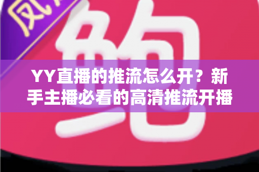 YY直播的推流怎么开?新手主播必看的高清推流开播完整指南 YY直播的推流怎么开?新手主播必看的高清推流开播完整指南