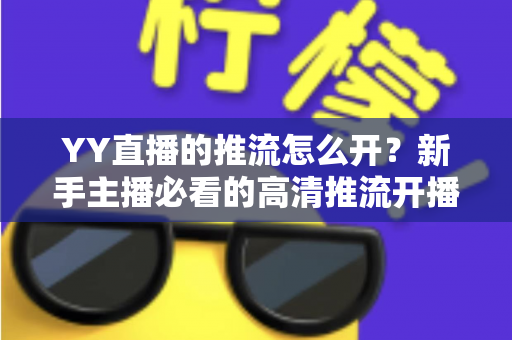 YY直播的推流怎么开？新手主播必看的高清推流开播完整指南