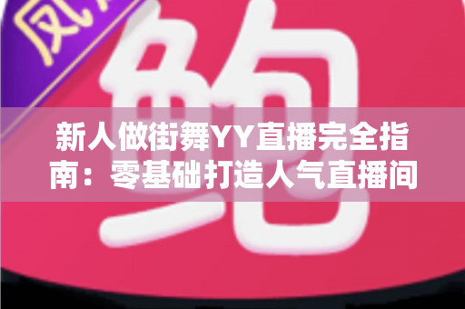 新人做街舞YY直播完全指南：零基础打造人气直播间的实战秘籍