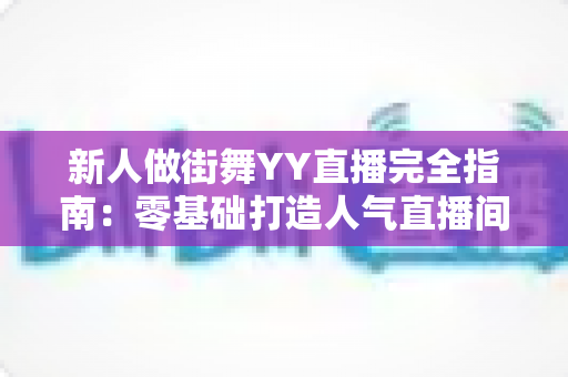 新人做街舞YY直播完全指南：零基础打造人气直播间的实战秘籍