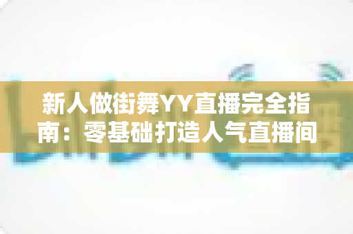 新人做街舞YY直播完全指南：零基础打造人气直播间的实战秘籍