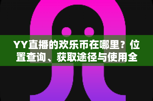 YY直播的欢乐币在哪里?位置查询、获取途径与使用全攻略一文读懂 YY直播的欢乐币在哪里?位置查询、获取途径与使用全攻略一文读懂