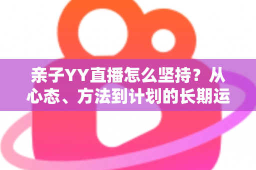 亲子YY直播怎么坚持？从心态、方法到计划的长期运营实用全攻略