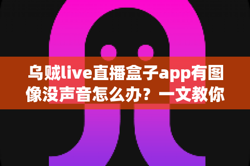 乌贼live直播盒子app有图像没声音怎么办?一文教你快速恢复直播声音的实用排查指南 乌贼live直播盒子app有图像没声音怎么办?一文教你快速恢复直播声音的实用排查指南