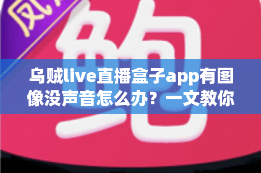 乌贼live直播盒子app有图像没声音怎么办?一文教你快速恢复直播声音的实用排查指南 乌贼live直播盒子app有图像没声音怎么办?一文教你快速恢复直播声音的实用排查指南