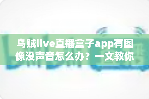 乌贼live直播盒子app有图像没声音怎么办？一文教你快速恢复直播声音的实用排查指南