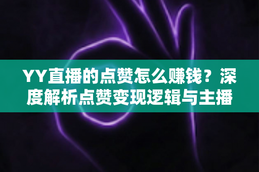 YY直播的点赞怎么赚钱?深度解析点赞变现逻辑与主播赚钱全攻略 YY直播的点赞怎么赚钱?深度解析点赞变现逻辑与主播赚钱全攻略