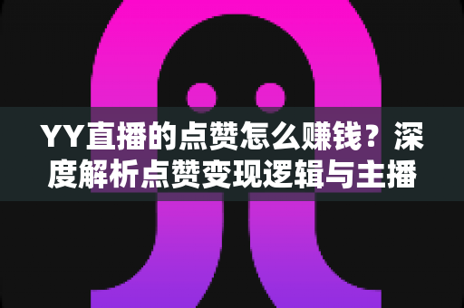 YY直播的点赞怎么赚钱?深度解析点赞变现逻辑与主播赚钱全攻略 YY直播的点赞怎么赚钱?深度解析点赞变现逻辑与主播赚钱全攻略