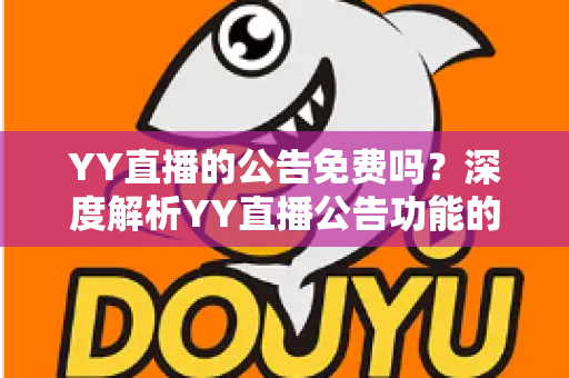 YY直播的公告免费吗？深度解析YY直播公告功能的收费标准与免费使用攻略