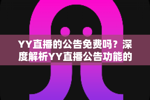 YY直播的公告免费吗？深度解析YY直播公告功能的收费标准与免费使用攻略