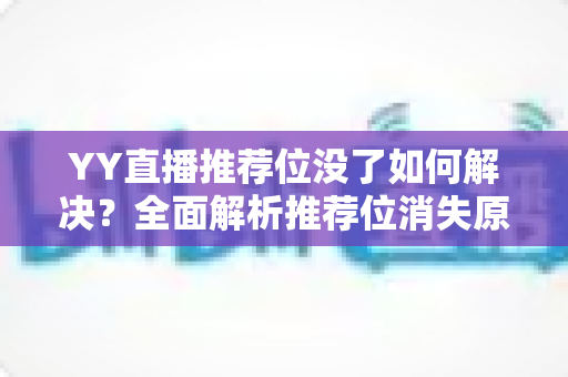 YY直播推荐位没了如何解决?全面解析推荐位消失原因与高效恢复技巧 YY直播推荐位没了如何解决?全面解析推荐位消失原因与高效恢复技巧