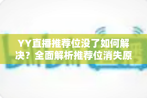 YY直播推荐位没了如何解决?全面解析推荐位消失原因与高效恢复技巧 YY直播推荐位没了如何解决?全面解析推荐位消失原因与高效恢复技巧
