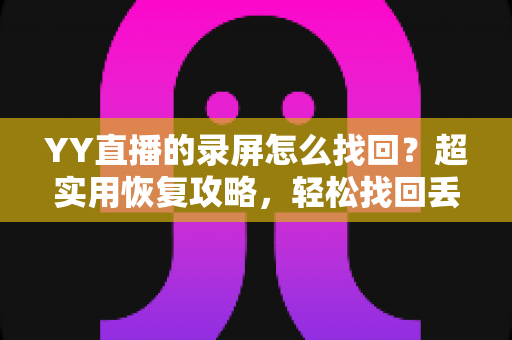 YY直播的录屏怎么找回？超实用恢复攻略，轻松找回丢失的直播录像