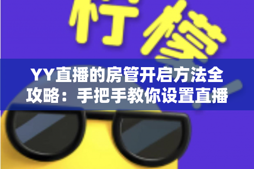 YY直播的房管开启方法全攻略:手把手教你设置直播间管理员,轻松打造和谐直播氛围 YY直播的房管开启方法全攻略:手把手教你设置直播间管理员,轻松打造和谐直播氛围