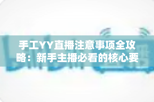 手工YY直播注意事项全攻略：新手主播必看的核心要点与实用技巧