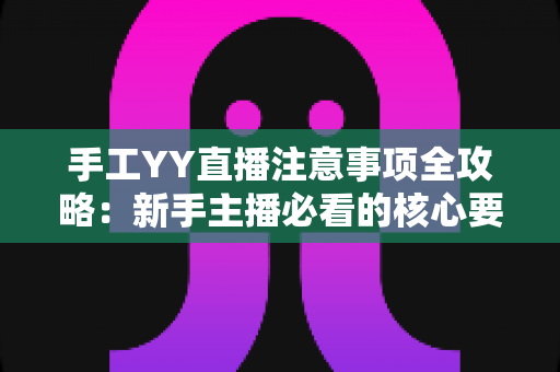 手工YY直播注意事项全攻略：新手主播必看的核心要点与实用技巧
