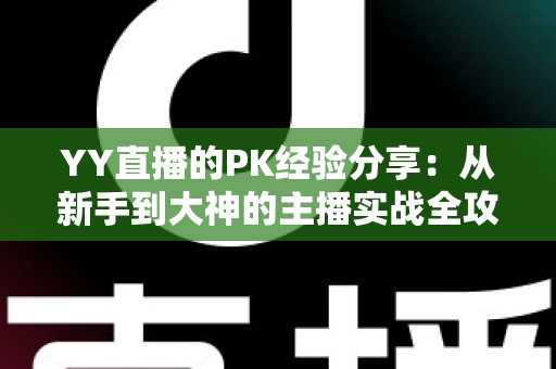 YY直播的PK经验分享:从新手到大神的主播实战全攻略 YY直播的PK经验分享:从新手到大神的主播实战全攻略