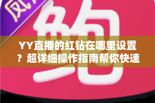 YY直播的红钻在哪里设置？超详细操作指南帮你快速搞定红钻设置