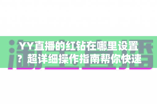 YY直播的红钻在哪里设置？超详细操作指南帮你快速搞定红钻设置
