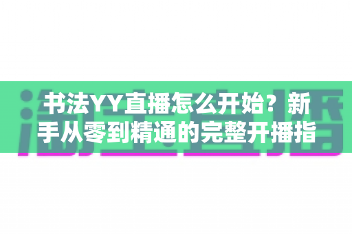 书法YY直播怎么开始?新手从零到精通的完整开播指南 书法YY直播怎么开始?新手从零到精通的完整开播指南
