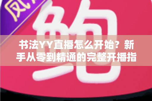 书法YY直播怎么开始?新手从零到精通的完整开播指南 书法YY直播怎么开始?新手从零到精通的完整开播指南