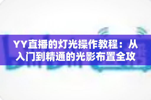 YY直播的灯光操作教程:从入门到精通的光影布置全攻略 YY直播的灯光操作教程:从入门到精通的光影布置全攻略