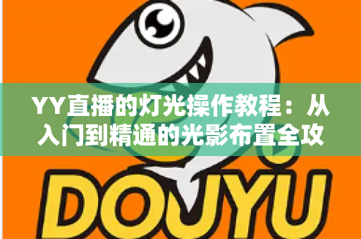 YY直播的灯光操作教程:从入门到精通的光影布置全攻略 YY直播的灯光操作教程:从入门到精通的光影布置全攻略