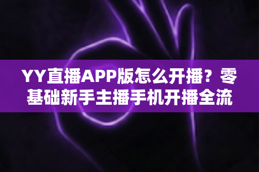 YY直播APP版怎么开播？零基础新手主播手机开播全流程教学攻略