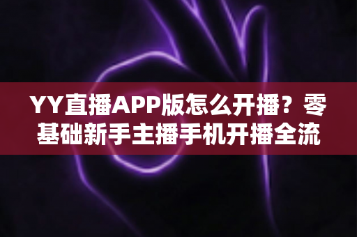 YY直播APP版怎么开播？零基础新手主播手机开播全流程教学攻略