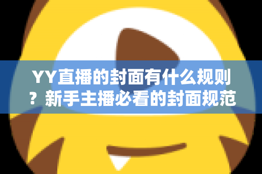 YY直播的封面有什么规则?新手主播必看的封面规范与实操指南 YY直播的封面有什么规则?新手主播必看的封面规范与实操指南