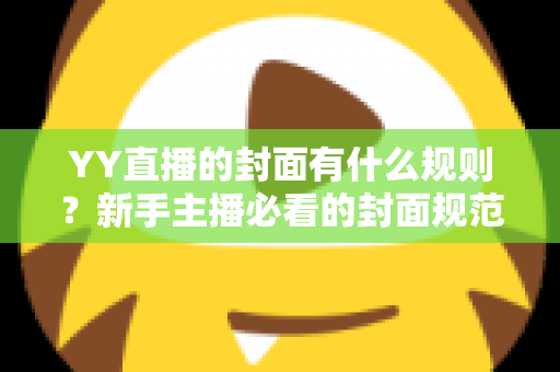 YY直播的封面有什么规则?新手主播必看的封面规范与实操指南 YY直播的封面有什么规则?新手主播必看的封面规范与实操指南