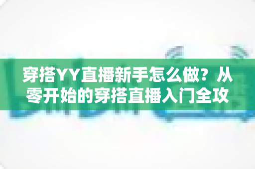 穿搭YY直播新手怎么做?从零开始的穿搭直播入门全攻略 穿搭YY直播新手怎么做?从零开始的穿搭直播入门全攻略
