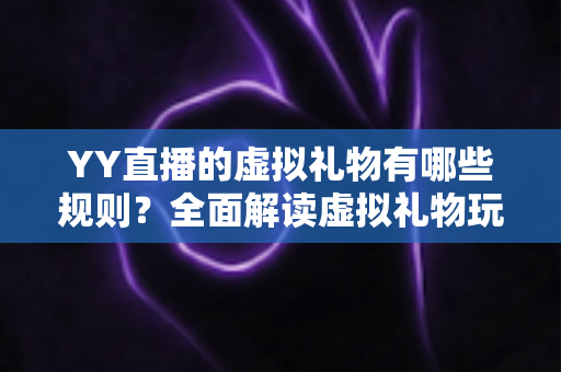 YY直播的虚拟礼物有哪些规则?全面解读虚拟礼物玩法、限制与注意事项,助你轻松玩转直播间 YY直播的虚拟礼物有哪些规则?全面解读虚拟礼物玩法、限制与注意事项,助你轻松玩转直播间