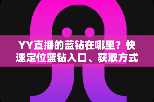 YY直播的蓝钻在哪里?快速定位蓝钻入口、获取方式与使用全攻略 YY直播的蓝钻在哪里?快速定位蓝钻入口、获取方式与使用全攻略