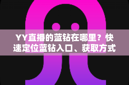 YY直播的蓝钻在哪里?快速定位蓝钻入口、获取方式与使用全攻略 YY直播的蓝钻在哪里?快速定位蓝钻入口、获取方式与使用全攻略