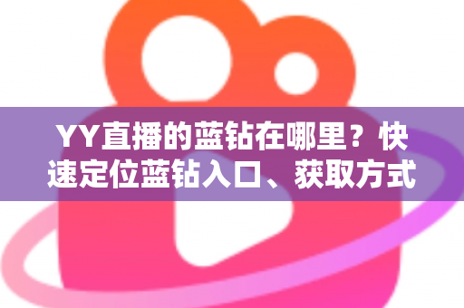 YY直播的蓝钻在哪里?快速定位蓝钻入口、获取方式与使用全攻略 YY直播的蓝钻在哪里?快速定位蓝钻入口、获取方式与使用全攻略