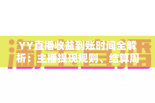 YY直播收益到账时间全解析:主播提现规则、结算周期与常见问题一站式指南 YY直播收益到账时间全解析:主播提现规则、结算周期与常见问题一站式指南