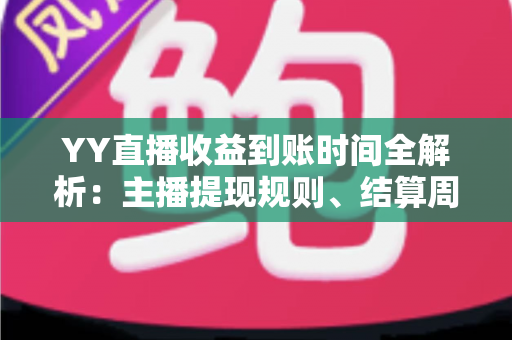YY直播收益到账时间全解析:主播提现规则、结算周期与常见问题一站式指南 YY直播收益到账时间全解析:主播提现规则、结算周期与常见问题一站式指南