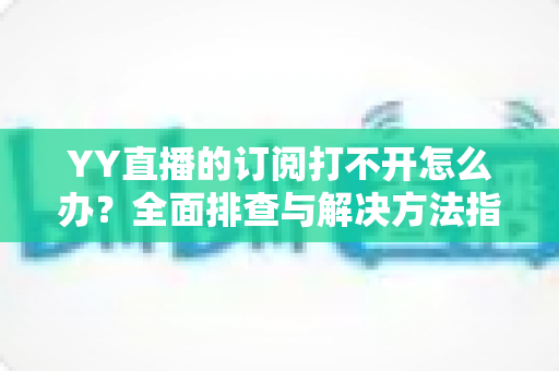 YY直播的订阅打不开怎么办?全面排查与解决方法指南,助您快速恢复正常使用 YY直播的订阅打不开怎么办?全面排查与解决方法指南,助您快速恢复正常使用