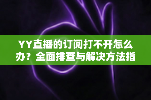YY直播的订阅打不开怎么办?全面排查与解决方法指南,助您快速恢复正常使用 YY直播的订阅打不开怎么办?全面排查与解决方法指南,助您快速恢复正常使用