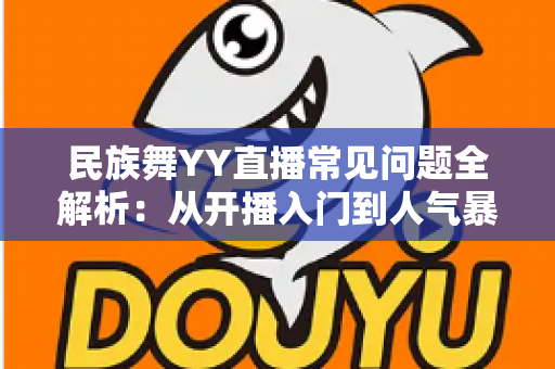 民族舞YY直播常见问题全解析:从开播入门到人气暴涨的实用指南 民族舞YY直播常见问题全解析:从开播入门到人气暴涨的实用指南