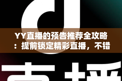 YY直播的预告推荐全攻略:提前锁定精彩直播,不错过任何一场心动演出 YY直播的预告推荐全攻略:提前锁定精彩直播,不错过任何一场心动演出