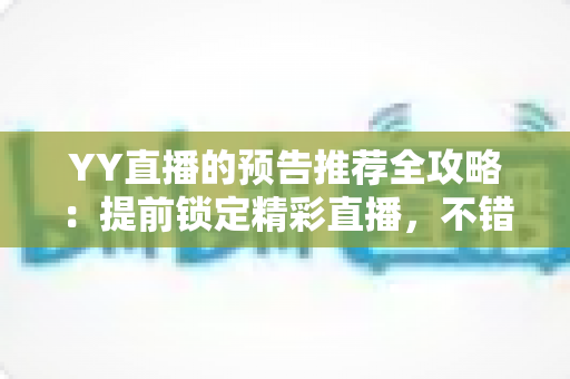 YY直播的预告推荐全攻略:提前锁定精彩直播,不错过任何一场心动演出 YY直播的预告推荐全攻略:提前锁定精彩直播,不错过任何一场心动演出