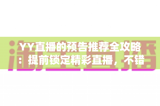 YY直播的预告推荐全攻略:提前锁定精彩直播,不错过任何一场心动演出 YY直播的预告推荐全攻略:提前锁定精彩直播,不错过任何一场心动演出