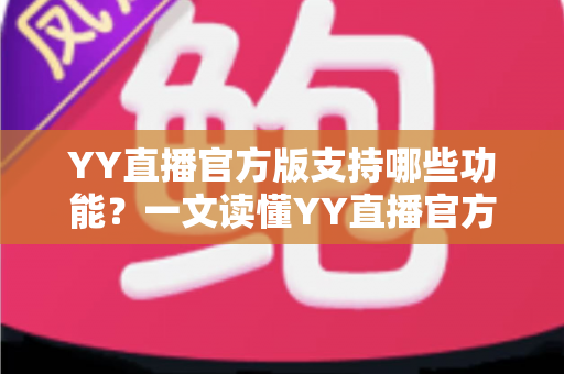 YY直播官方版支持哪些功能？一文读懂YY直播官方版全功能指南