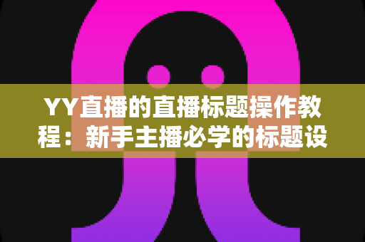 YY直播的直播标题操作教程:新手主播必学的标题设置与优化全攻略,助你快速提升直播间人气与曝光 YY直播的直播标题操作教程:新手主播必学的标题设置与优化全攻略,助你快速提升直播间人气与曝光