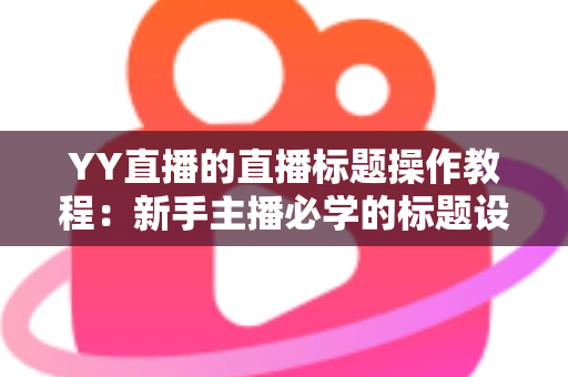 YY直播的直播标题操作教程:新手主播必学的标题设置与优化全攻略,助你快速提升直播间人气与曝光 YY直播的直播标题操作教程:新手主播必学的标题设置与优化全攻略,助你快速提升直播间人气与曝光